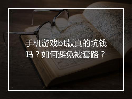 手机游戏bt版真的坑钱吗?如何避免被套路?