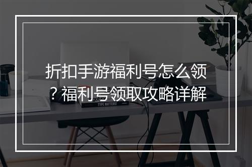 折扣手游福利号怎么领？福利号领取攻略详解