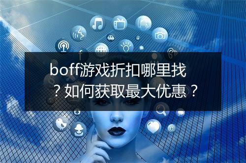 boff游戏折扣哪里找？如何获取最大优惠？