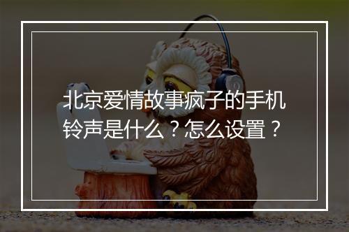 北京爱情故事疯子的手机铃声是什么?怎么设置?