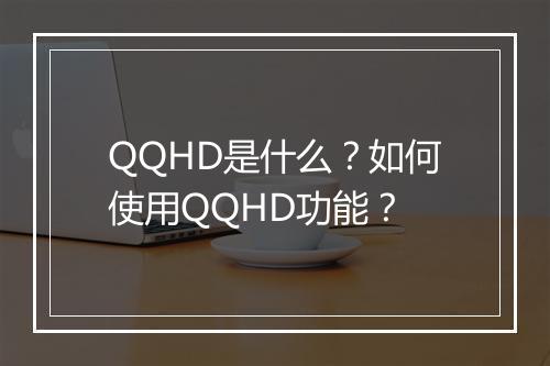 QQHD是什么？如何使用QQHD功能？