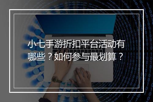 小七手游折扣平台活动有哪些？如何参与最划算？