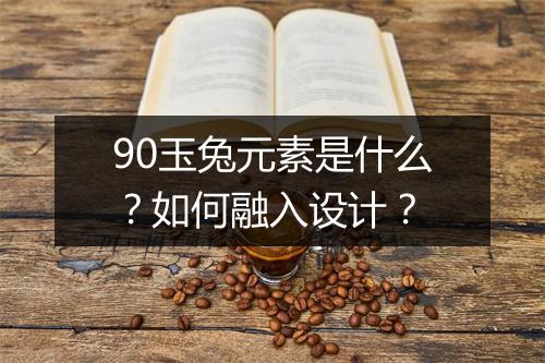 90玉兔元素是什么？如何融入设计？