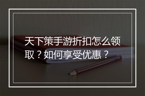天下策手游折扣怎么领取？如何享受优惠？
