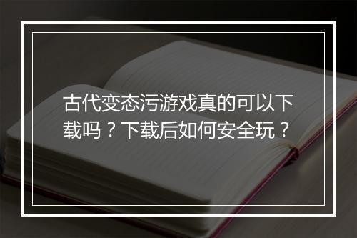 古代变态污游戏真的可以下载吗？下载后如何安全玩？