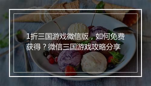 1折三国游戏微信版，如何免费获得？微信三国游戏攻略分享