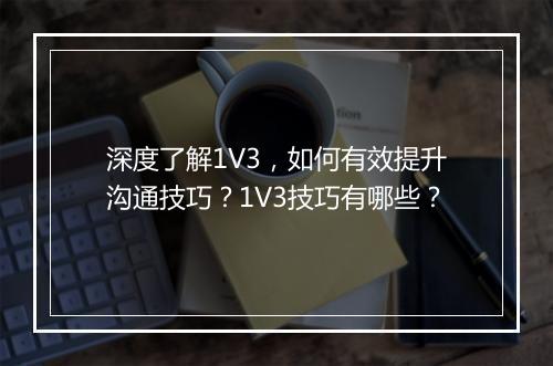 深度了解1V3，如何有效提升沟通技巧？1V3技巧有哪些？