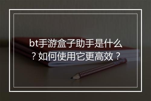 bt手游盒子助手是什么?如何使用它更高效?