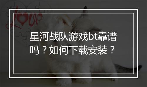 星河战队游戏bt靠谱吗？如何下载安装？