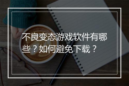 不良变态游戏软件有哪些?如何避免下载?