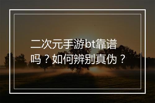 二次元手游bt靠谱吗？如何辨别真伪？
