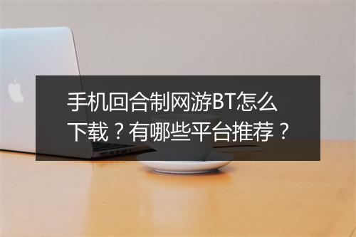 手机回合制网游BT怎么下载?有哪些平台推荐?