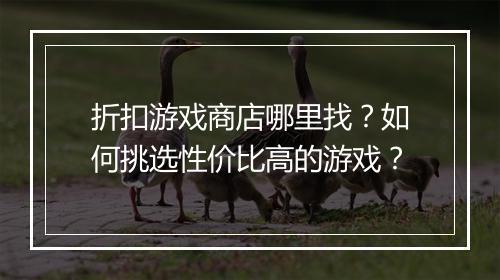折扣游戏商店哪里找？如何挑选性价比高的游戏？