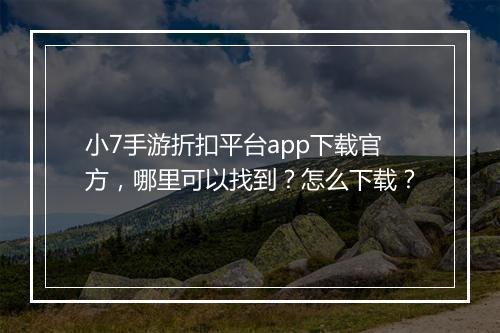 小7手游折扣平台app下载官方，哪里可以找到？怎么下载？