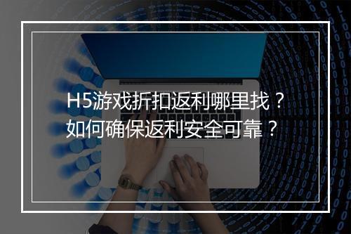 H5游戏折扣返利哪里找?如何确保返利安全可靠?