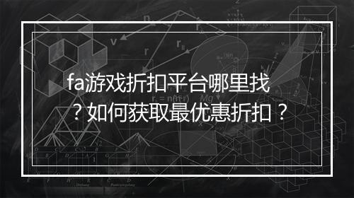 fa游戏折扣平台哪里找?如何获取最优惠折扣?