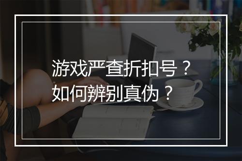 游戏严查折扣号?如何辨别真伪?