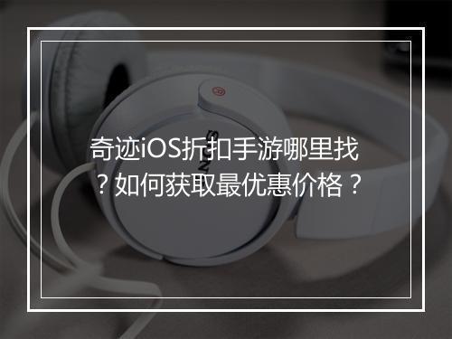 奇迹iOS折扣手游哪里找？如何获取最优惠价格？