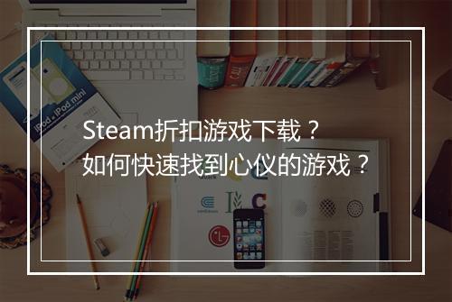 Steam折扣游戏下载？如何快速找到心仪的游戏？
