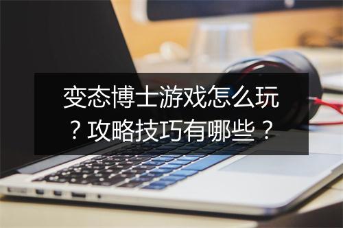 变态博士游戏怎么玩？攻略技巧有哪些？