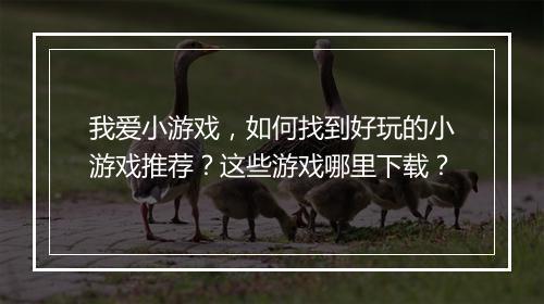我爱小游戏,如何找到好玩的小游戏推荐?这些游戏哪里下载?
