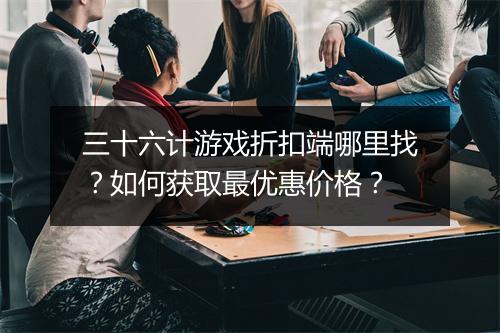 三十六计游戏折扣端哪里找？如何获取最优惠价格？