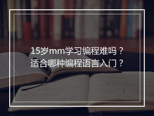 15岁mm学习编程难吗？适合哪种编程语言入门？