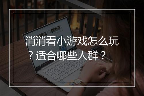 消消看小游戏怎么玩?适合哪些人群?