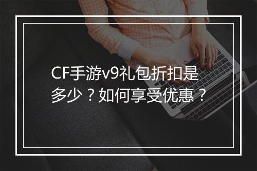 CF手游v9礼包折扣是多少？如何享受优惠？