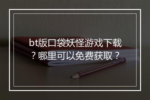 bt版口袋妖怪游戏下载？哪里可以免费获取？