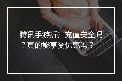 腾讯手游折扣充值安全吗?真的能享受优惠吗?