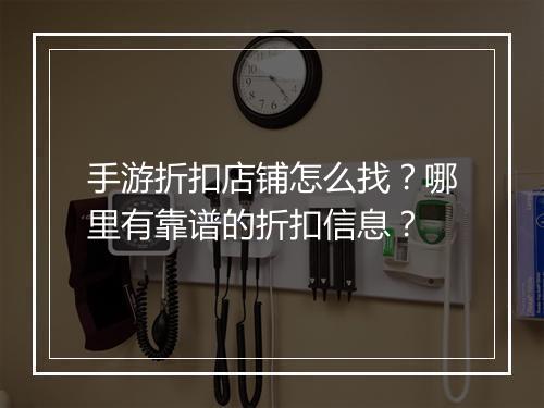 手游折扣店铺怎么找?哪里有靠谱的折扣信息?