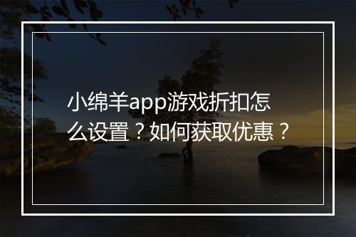 小绵羊app游戏折扣怎么设置？如何获取优惠？
