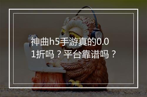 神曲h5手游真的0.01折吗?平台靠谱吗?
