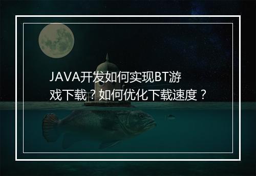 JAVA开发如何实现BT游戏下载？如何优化下载速度？