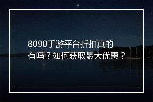 8090手游平台折扣真的有吗?如何获取最大优惠?