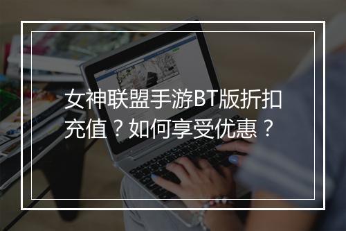 女神联盟手游BT版折扣充值？如何享受优惠？
