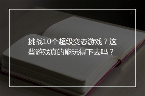 挑战10个超级变态游戏？这些游戏真的能玩得下去吗？