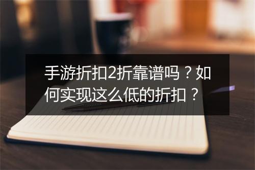 手游折扣2折靠谱吗?如何实现这么低的折扣?