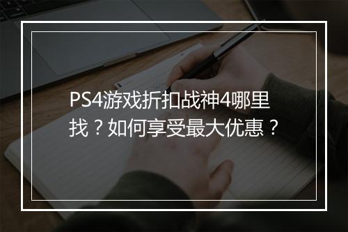 PS4游戏折扣战神4哪里找?如何享受最大优惠?