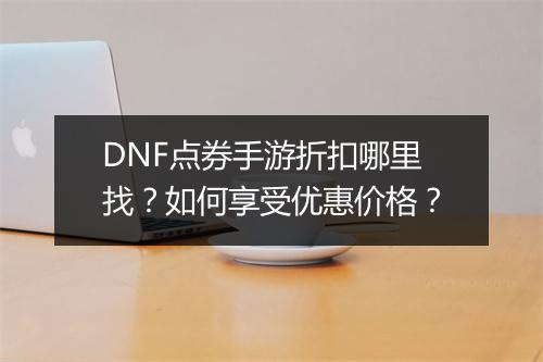 DNF点券手游折扣哪里找?如何享受优惠价格?