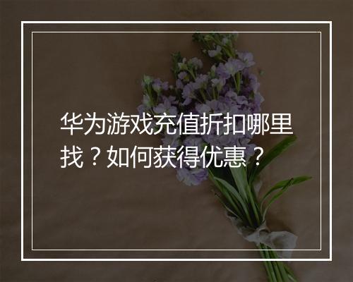 华为游戏充值折扣哪里找？如何获得优惠？