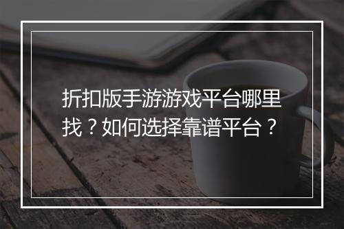折扣版手游游戏平台哪里找？如何选择靠谱平台？