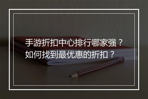 手游折扣中心排行哪家强?如何找到最优惠的折扣?