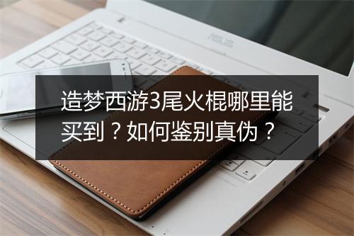 造梦西游3尾火棍哪里能买到?如何鉴别真伪?