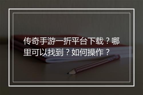 传奇手游一折平台下载？哪里可以找到？如何操作？