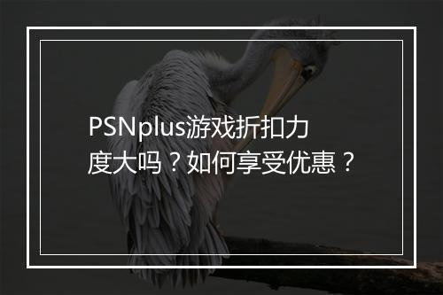 PSNplus游戏折扣力度大吗？如何享受优惠？