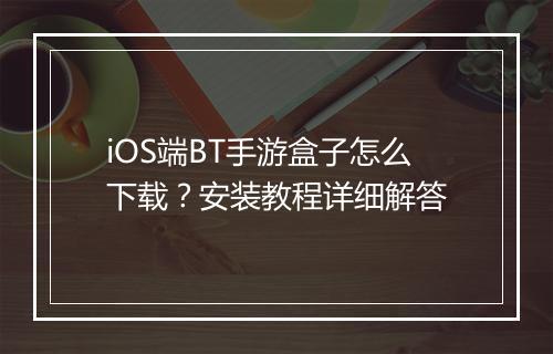 iOS端BT手游盒子怎么下载？安装教程详细解答