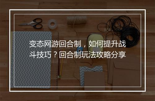 变态网游回合制，如何提升战斗技巧？回合制玩法攻略分享