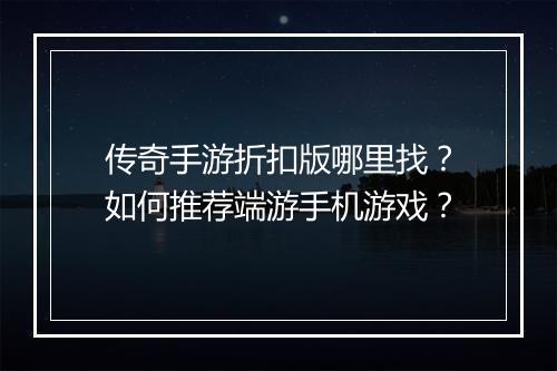 传奇手游折扣版哪里找？如何推荐端游手机游戏？